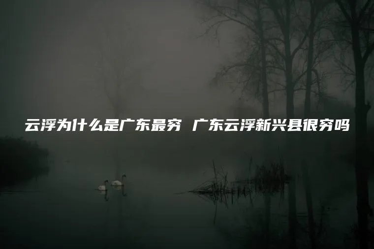 云浮为什么是广东最穷 广东云浮新兴县很穷吗