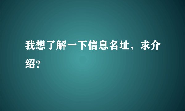 我想了解一下信息名址，求介绍？