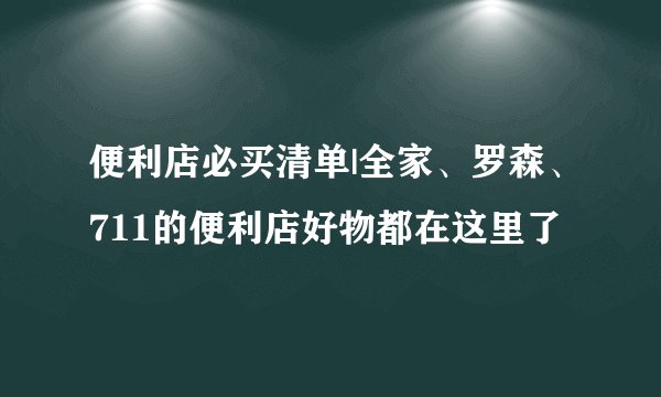 便利店必买清单|全家、罗森、711的便利店好物都在这里了