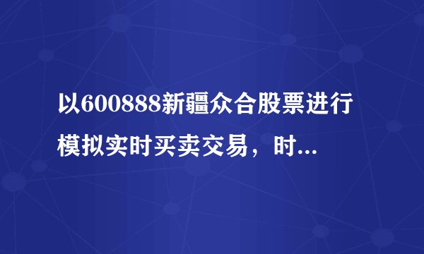 以600888新疆众合股票进行模拟实时买卖交易，时间为2个月，但不得少于2个星期，模拟资金为10万