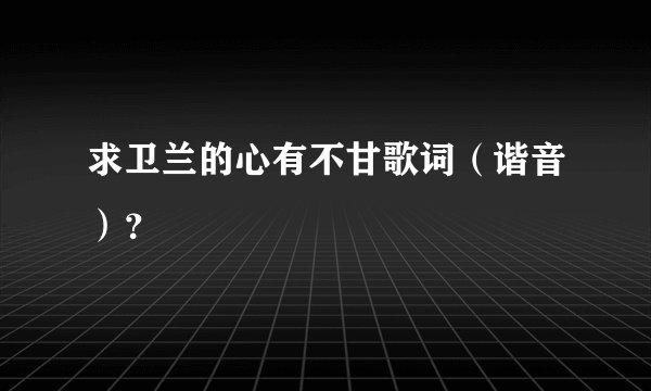 求卫兰的心有不甘歌词（谐音）？
