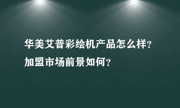 华美艾普彩绘机产品怎么样？加盟市场前景如何？