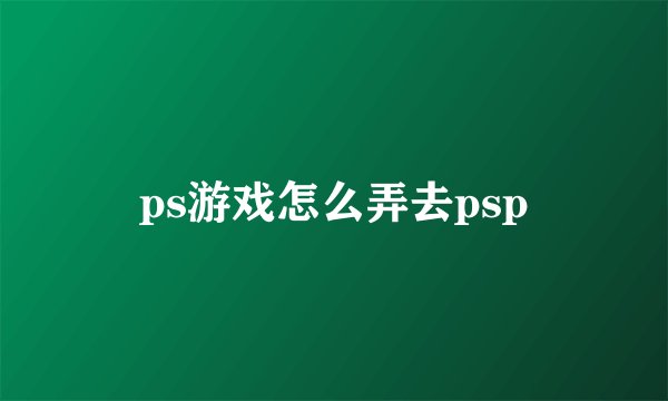 ps游戏怎么弄去psp