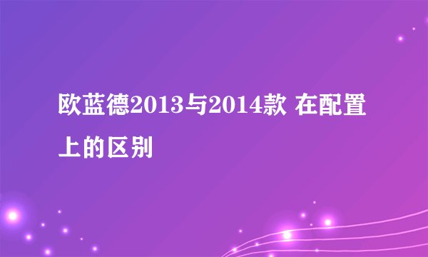 欧蓝德2013与2014款 在配置上的区别
