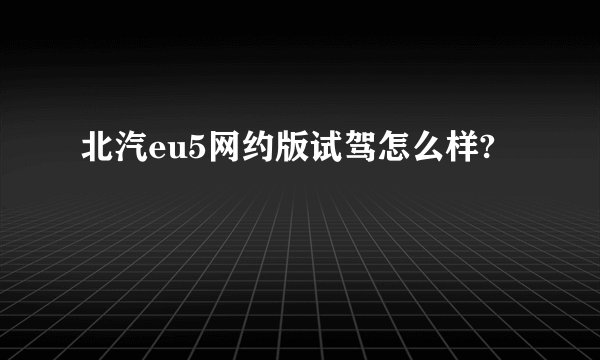 北汽eu5网约版试驾怎么样?