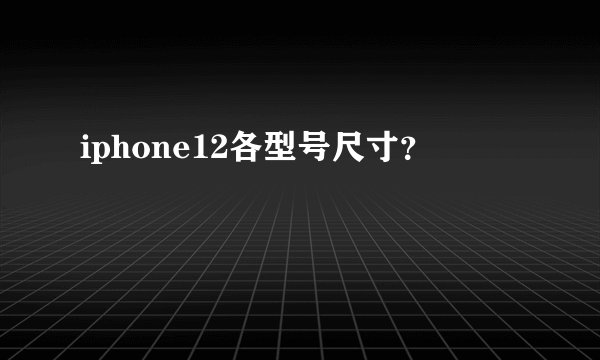 iphone12各型号尺寸?