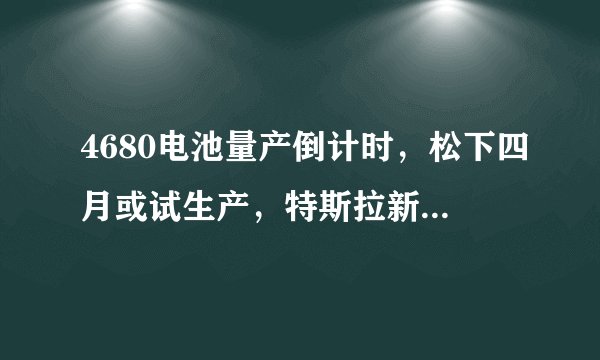 4680电池量产倒计时，松下四月或试生产，特斯拉新型电池汽车将交付，受益股一览