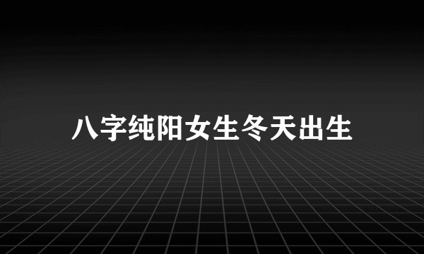 八字纯阳女生冬天出生