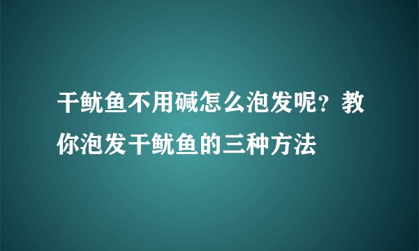 干鱿鱼不用碱怎么泡发呢？教你泡发干鱿鱼的三种方法