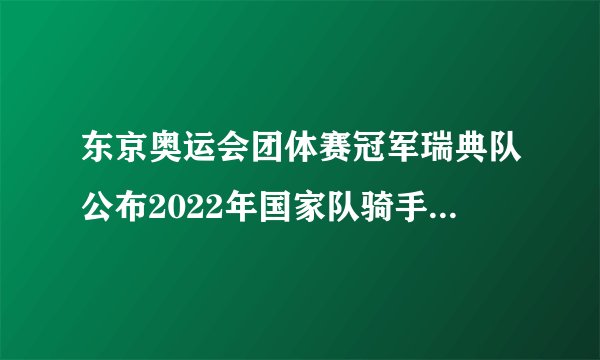 东京奥运会团体赛冠军瑞典队公布2022年国家队骑手与马匹名单