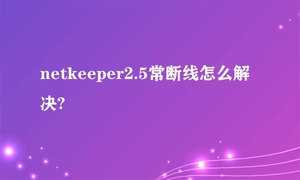 netkeeper2.5常断线怎么解决?