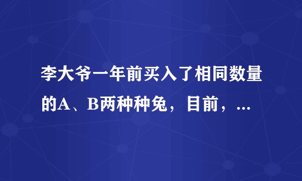 李大爷一年前买入了相同数量的A、B两种种兔，目前，他所养的这两种种兔数量仍然相同，且A种种兔的数量比买入时增加了20只，B种种兔比买入时的2倍少10只．（1）求一年前李大爷共买了多少只种兔？（2）李大爷目前准备卖出30只种兔，已知卖A种种兔可获利15元/只，卖B种种兔可获利6元/只．如果要求卖出的A种种兔少于B种种兔，且总共获利不低于280元，那么他有哪几种卖兔方案？哪种方案获利最大？请求出最大获利．