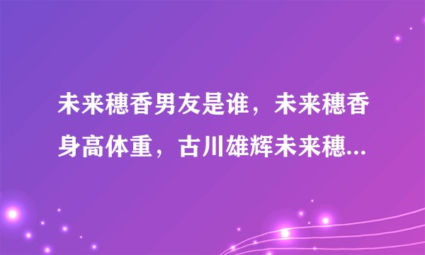 未来穗香男友是谁，未来穗香身高体重，古川雄辉未来穗香林宥嘉？