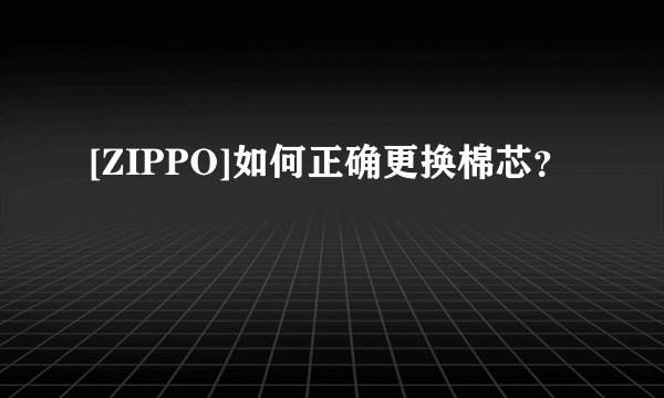[ZIPPO]如何正确更换棉芯？