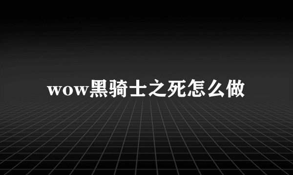 wow黑骑士之死怎么做
