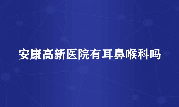 安康高新医院有耳鼻喉科吗