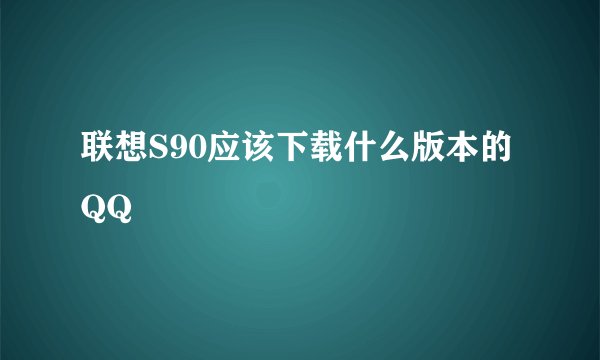 联想S90应该下载什么版本的QQ