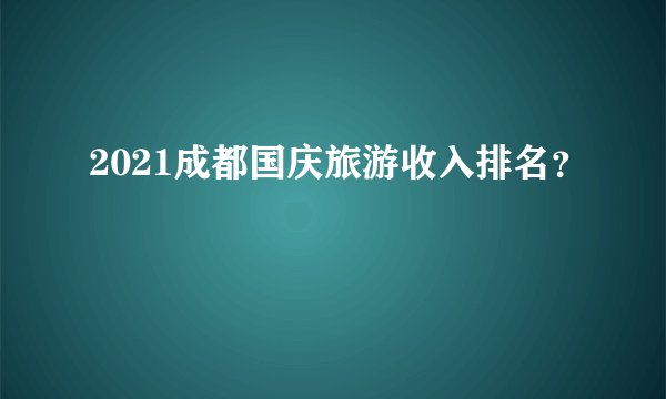 2021成都国庆旅游收入排名？