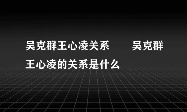 吴克群王心凌关系       吴克群王心凌的关系是什么