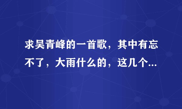 求吴青峰的一首歌，其中有忘不了，大雨什么的，这几个字，千真万确是吴青峰的声音，一听就知道，急求啊！