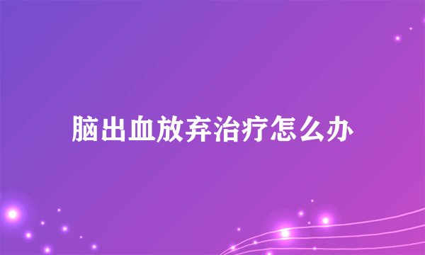 脑出血放弃治疗怎么办