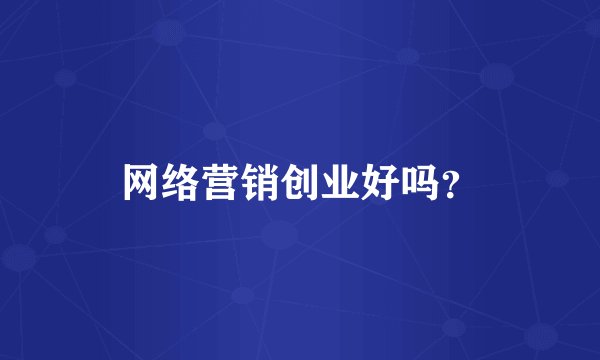网络营销创业好吗？