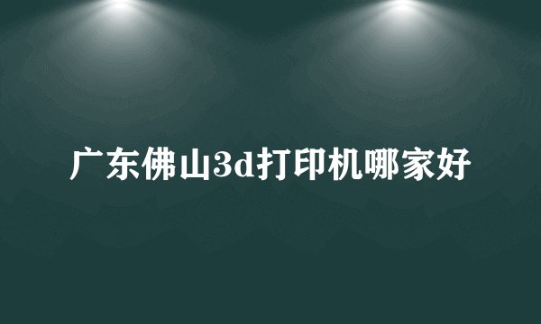 广东佛山3d打印机哪家好