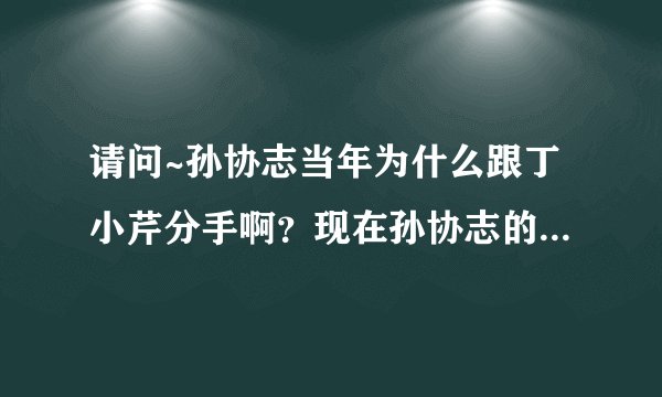 请问~孙协志当年为什么跟丁小芹分手啊？现在孙协志的老婆是谁？什么时候在一起的？还有5566的最新消息~