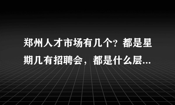 郑州人才市场有几个？都是星期几有招聘会，都是什么层次的招聘？因为我学历不高？