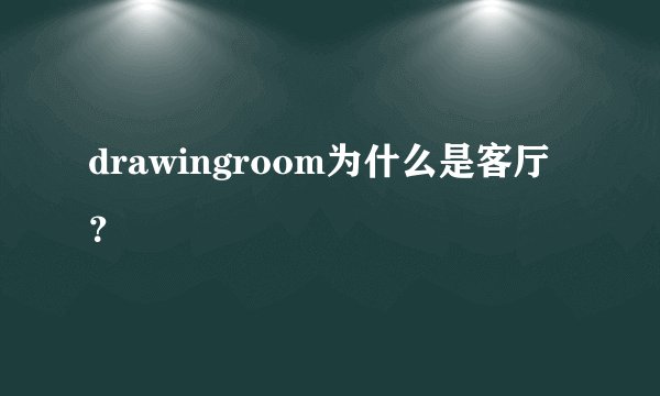 drawingroom为什么是客厅？