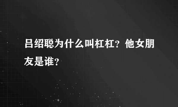 吕绍聪为什么叫杠杠？他女朋友是谁？