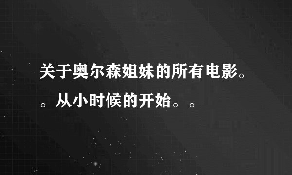 关于奥尔森姐妹的所有电影。。从小时候的开始。。