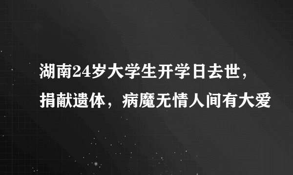 湖南24岁大学生开学日去世，捐献遗体，病魔无情人间有大爱