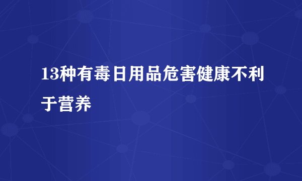 13种有毒日用品危害健康不利于营养