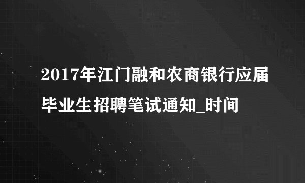 2017年江门融和农商银行应届毕业生招聘笔试通知_时间
