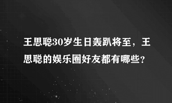 王思聪30岁生日轰趴将至，王思聪的娱乐圈好友都有哪些？