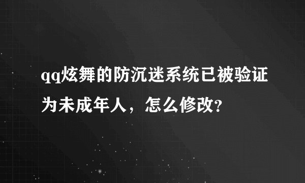 qq炫舞的防沉迷系统已被验证为未成年人，怎么修改？