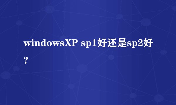 windowsXP sp1好还是sp2好?