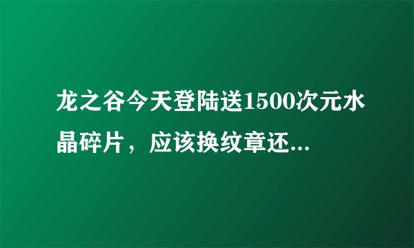 龙之谷今天登陆送1500次元水晶碎片，应该换纹章还是卖掉呢？