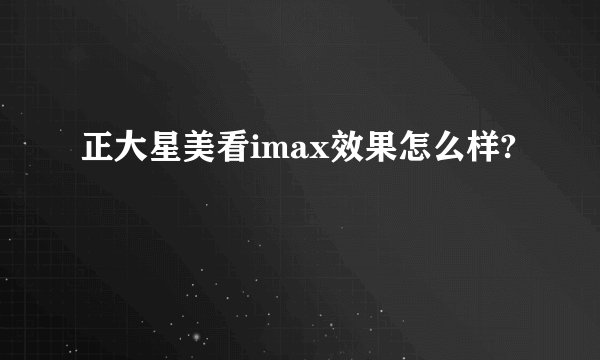 正大星美看imax效果怎么样?