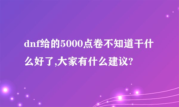 dnf给的5000点卷不知道干什么好了,大家有什么建议?