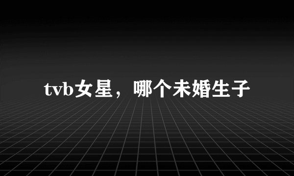tvb女星，哪个未婚生子