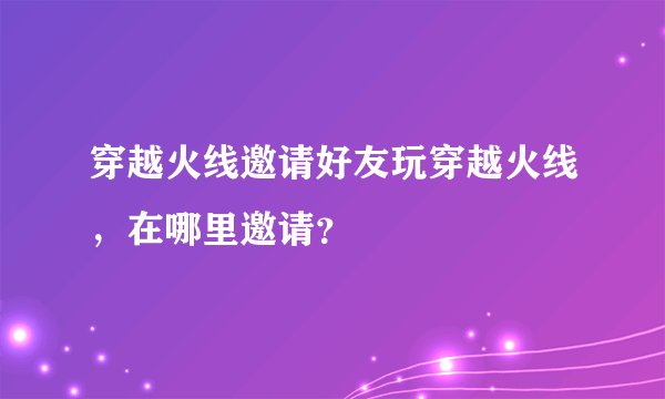 穿越火线邀请好友玩穿越火线，在哪里邀请？
