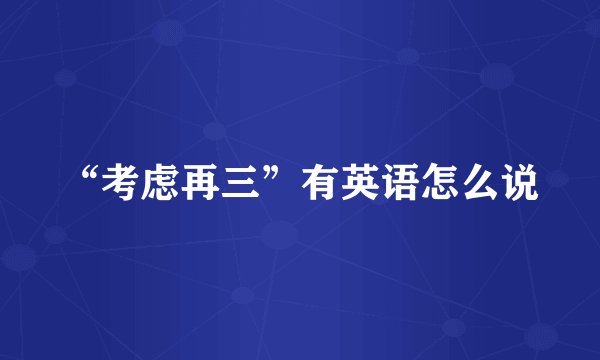 “考虑再三”有英语怎么说