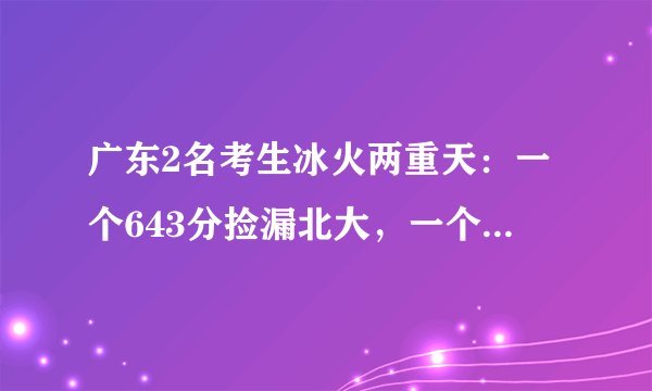 广东2名考生冰火两重天：一个643分捡漏北大，一个632分误入三本
