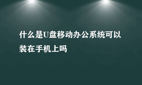 什么是U盘移动办公系统可以装在手机上吗