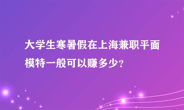 大学生寒暑假在上海兼职平面模特一般可以赚多少？