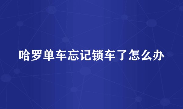 哈罗单车忘记锁车了怎么办