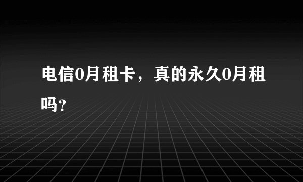 电信0月租卡，真的永久0月租吗？