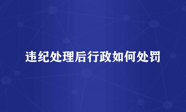 违纪处理后行政如何处罚